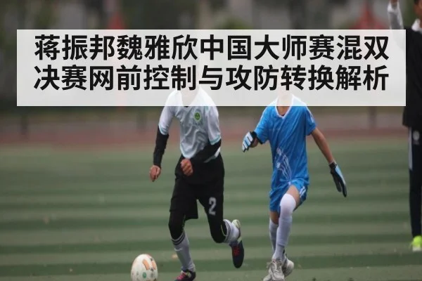 蒋振邦魏雅欣中国大师赛混双决赛网前控制与攻防转换解析（Sports）