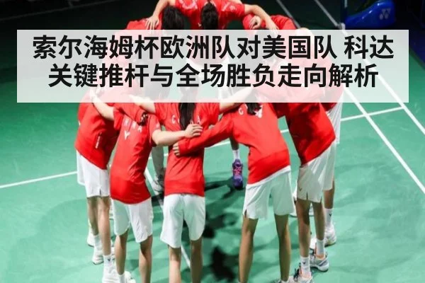 索尔海姆杯欧洲队对美国队 科达关键推杆与全场胜负走向解析（Sports）