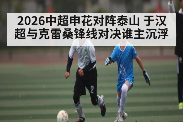 2026中超申花对阵泰山 于汉超与克雷桑锋线对决谁主沉浮（Sports）