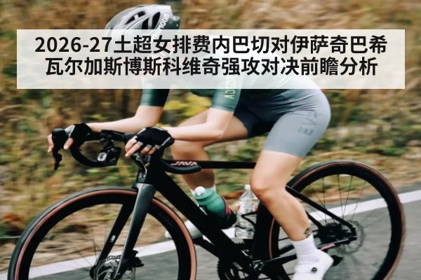 2026-27土超女排费内巴切对伊萨奇巴希瓦尔加斯博斯科维奇强攻对决前瞻分析（Sports）
