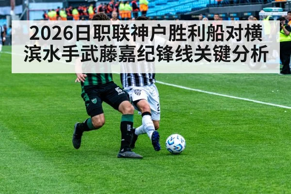 2026日职联神户胜利船对横滨水手武藤嘉纪锋线关键分析（Sports）