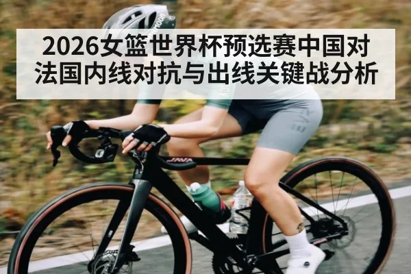 2026女篮世界杯预选赛中国对法国内线对抗与出线关键战分析
