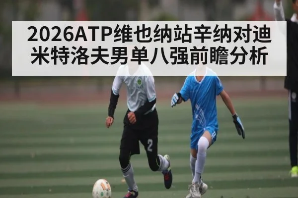 2026ATP维也纳站辛纳对迪米特洛夫男单八强前瞻分析